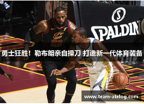 勇士狂胜！勒布朗亲自操刀 打造新一代体育装备